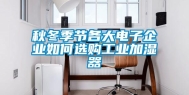 秋冬季节各大电子企业如何选购工业加湿器