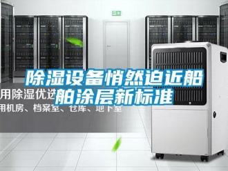 企业新闻除湿设备悄然迫近船舶涂层新标准