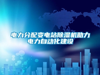企业新闻电力分配变电站除湿机助力电力自动化建设