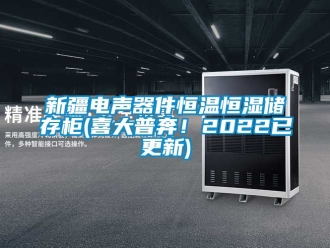 知识百科新疆电声器件恒温恒湿储存柜(喜大普奔！2022已更新)