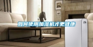 如何使用加湿机才更健康