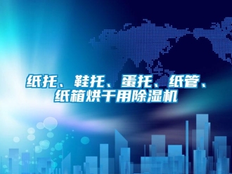 知识百科纸托、鞋托、蛋托、纸管、纸箱烘干用除湿机