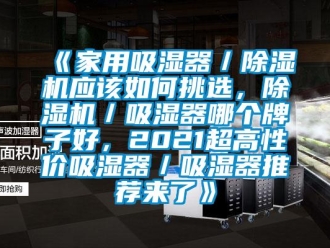常见问题《家用吸湿器／除湿机应该如何挑选，除湿机／吸湿器哪个牌子好，2021超高性价吸湿器／吸湿器推荐来了》