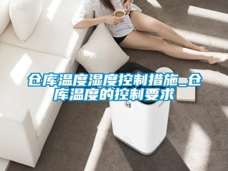 企业新闻仓库温度湿度控制措施_仓库温度的控制要求