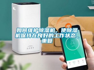 行业新闻如何维护除湿机，使除湿机保持在良好的工作状态_重复