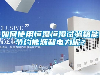 知识百科如何使用恒温恒湿试验箱能节约能源和电力呢？