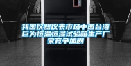 我国仪器仪表市场中国台湾巨为恒温恒湿试验箱生产厂家竞争加剧