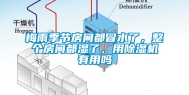 梅雨季节房间都冒水了，整个房间都湿了，用除湿机有用吗