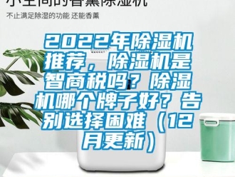 企业新闻2022年除湿机推荐，除湿机是智商税吗？除湿机哪个牌子好？告别选择困难（12月更新）