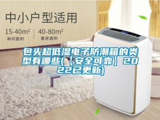企业新闻包头超低湿电子防潮箱的类型有哪些(【安全可靠】2022已更新)