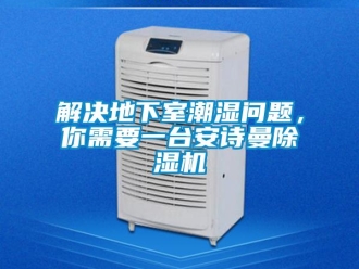 企业新闻解决地下室潮湿问题，你需要一台安诗曼除湿机