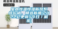 室内恒温恒湿新风系统价格，精选新闻(2022已更新)(今日／解密)