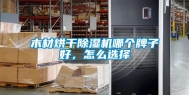 木材烘干除湿机哪个牌子好，怎么选择