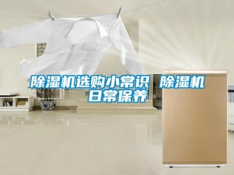 行业新闻除湿机选购小常识 除湿机日常保养
