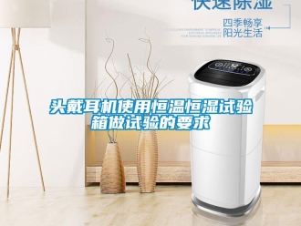 知识百科头戴耳机使用恒温恒湿试验箱做试验的要求