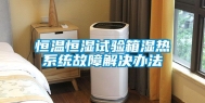 恒温恒湿试验箱湿热系统故障解决办法