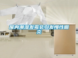 知识百科屋内潮湿发霉会引发慢性咽炎