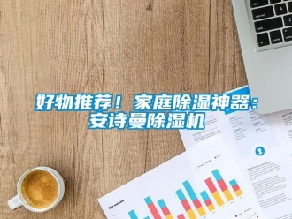 行业新闻好物推荐！家庭除湿神器：安诗曼除湿机