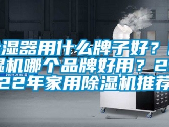 企业新闻除湿器用什么牌子好？除湿机哪个品牌好用？2022年家用除湿机推荐