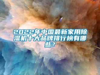 企业新闻2022年中国最新家用除湿机十大品牌排行榜有哪些？