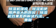 除湿机维修｜除湿机使用声音大的原因｜除湿机效果差的解决方法。_重复