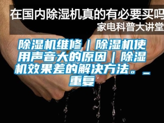 行业新闻除湿机维修｜除湿机使用声音大的原因｜除湿机效果差的解决方法。_重复