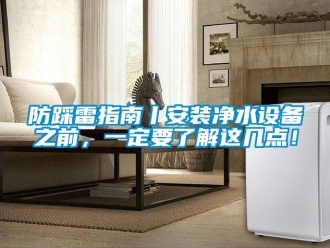 企业新闻防踩雷指南丨安装净水设备之前，一定要了解这几点！