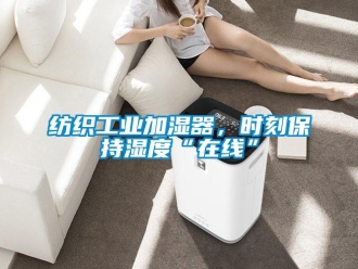 企业新闻纺织工业加湿器，时刻保持湿度“在线”