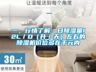 行业新闻一、行情了解：日除湿量12L／D（升／天）左右的除湿机价位多在千元内