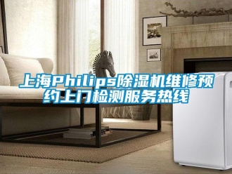 行业新闻上海Philips除湿机维修预约上门检测服务热线