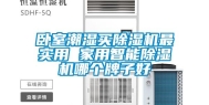 卧室潮湿买除湿机最实用 家用智能除湿机哪个牌子好