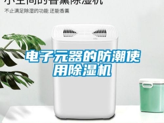 企业新闻电子元器的防潮使用除湿机