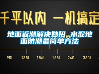 企业新闻地面返潮解决妙招 水泥地面防潮最简单方法