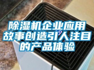 行业新闻除湿机企业应用故事创造引人注目的产品体验