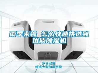 行业新闻雨季来袭 怎么快速挑选到优质除湿机