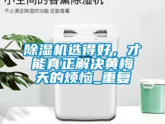 行业新闻除湿机选得好，才能真正解决黄梅天的烦恼_重复