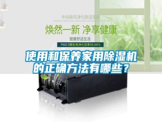 知识百科使用和保养家用除湿机的正确方法有哪些？