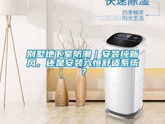 企业新闻别墅地下室防潮｜安装纯新风，还是安装六恒舒适系统？