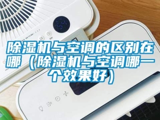 行业新闻除湿机与空调的区别在哪（除湿机与空调哪一个效果好）