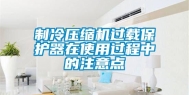 制冷压缩机过载保护器在使用过程中的注意点
