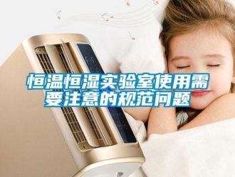 知识百科恒温恒湿实验室使用需要注意的规范问题