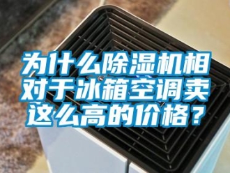 企业新闻为什么除湿机相对于冰箱空调卖这么高的价格？