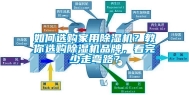 如何选购家用除湿机？教你选购除湿机品牌，看完少走弯路？