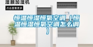恒温恒湿恒氧空调（恒温恒湿恒氧空调怎么调）