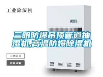 企业新闻三明防爆吊顶管道抽湿机,高温防爆除湿机