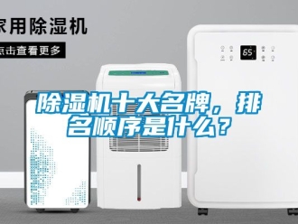 行业新闻除湿机十大名牌，排名顺序是什么？