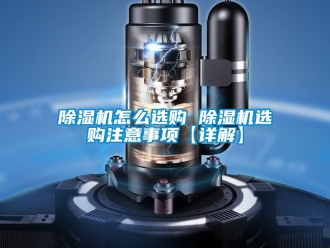 行业新闻除湿机怎么选购 除湿机选购注意事项【详解】