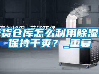 企业新闻干货仓库怎么利用除湿机保持干爽？_重复