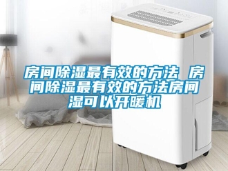 行业新闻房间除湿最有效的方法 房间除湿最有效的方法房间湿可以开暖机