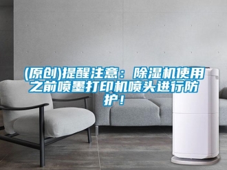企业新闻(原创)提醒注意：除湿机使用之前喷墨打印机喷头进行防护！